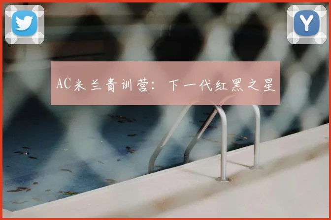 AC米兰青训营:下一代红黑之星