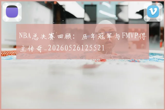 NBA总决赛回顾：历年冠军与FMVP得主传奇_20260526125521