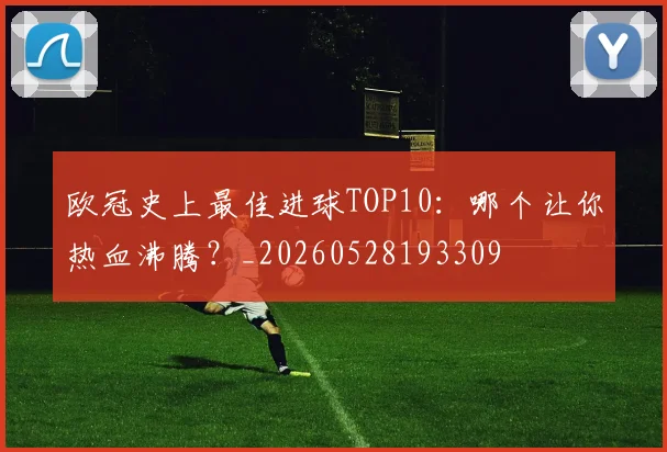 欧冠史上最佳进球TOP10：哪个让你热血沸腾？_20260528193309