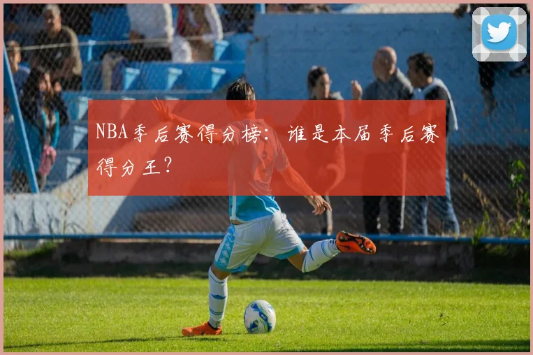 NBA季后赛得分榜:谁是本届季后赛得分王?