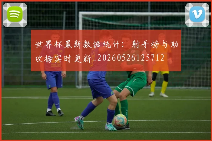 世界杯最新数据统计：射手榜与助攻榜实时更新_20260526125712