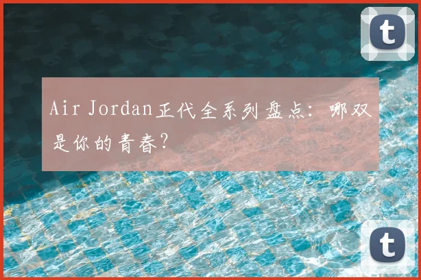 Air Jordan正代全系列盘点:哪双是你的青春?