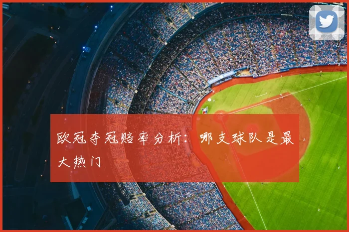 欧冠夺冠赔率分析：哪支球队是最大热门