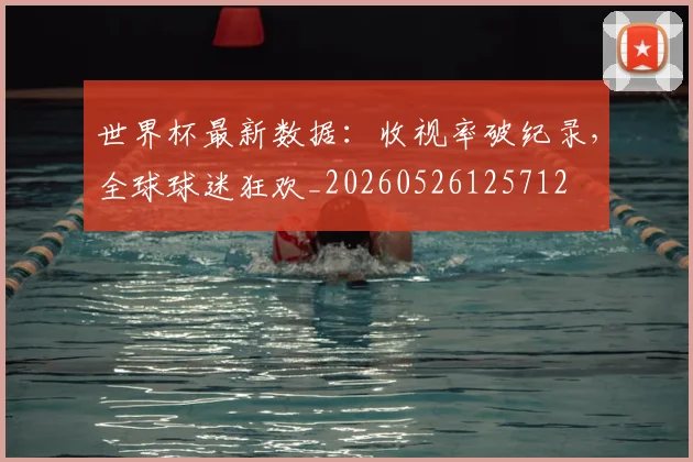 世界杯最新数据：收视率破纪录，全球球迷狂欢_20260526125712
