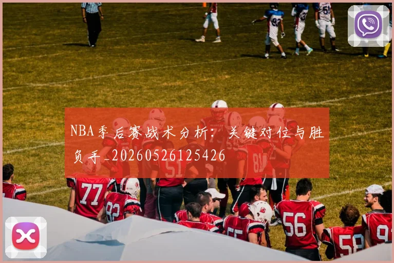 NBA季后赛战术分析:关键对位与胜负手_20260526125426