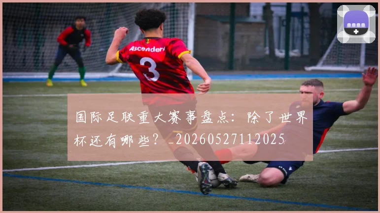 国际足联重大赛事盘点：除了世界杯还有哪些？_20260527112025
