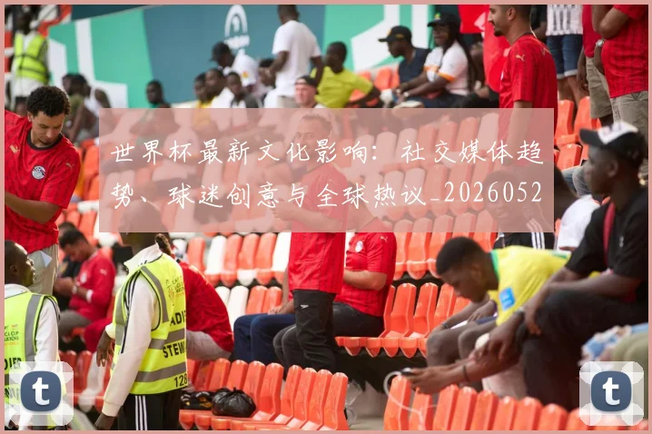 世界杯最新文化影响：社交媒体趋势、球迷创意与全球热议_20260521201653