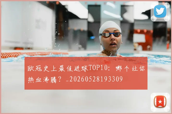 欧冠史上最佳进球TOP10：哪个让你热血沸腾？_20260528193309