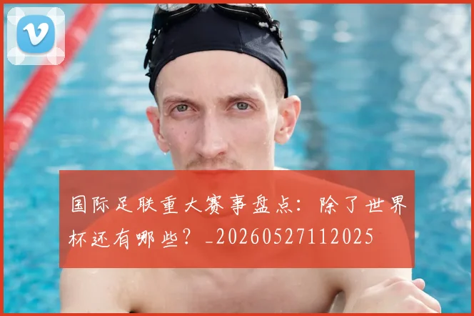 国际足联重大赛事盘点：除了世界杯还有哪些？_20260527112025