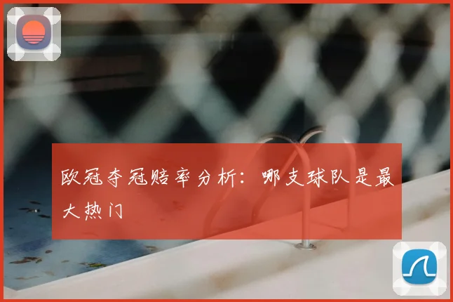 欧冠夺冠赔率分析：哪支球队是最大热门