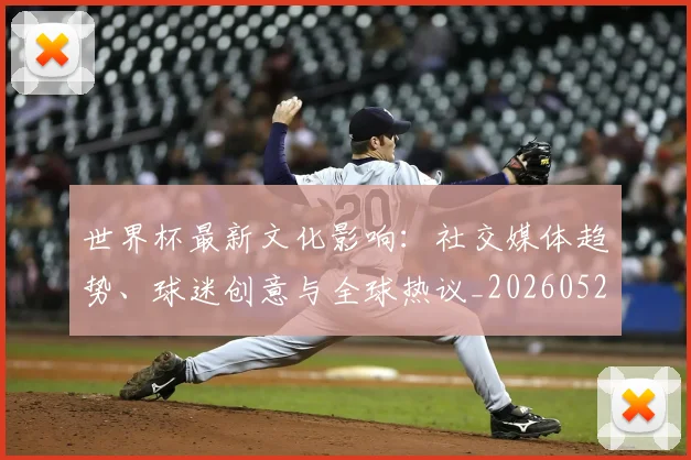 世界杯最新文化影响：社交媒体趋势、球迷创意与全球热议_20260521201653