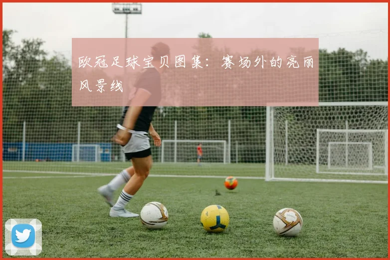 欧冠足球宝贝图集：赛场外的亮丽风景线